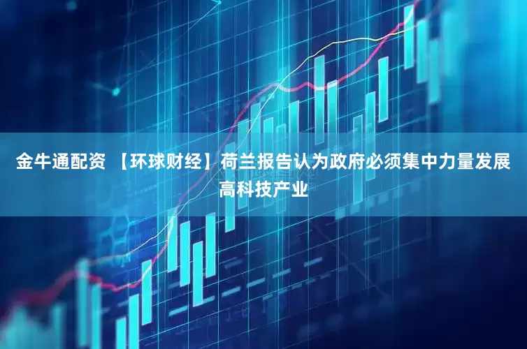 金牛通配资 【环球财经】荷兰报告认为政府必须集中力量发展高科技产业