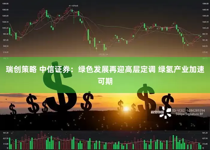 瑞创策略 中信证券：绿色发展再迎高层定调 绿氢产业加速可期