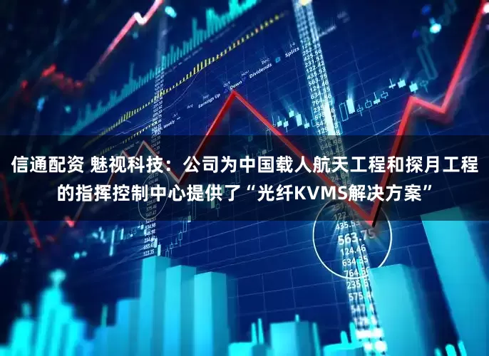 信通配资 魅视科技：公司为中国载人航天工程和探月工程的指挥控制中心提供了“光纤KVMS解决方案”