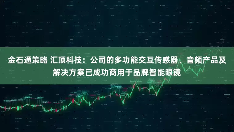 金石通策略 汇顶科技：公司的多功能交互传感器、音频产品及解决方案已成功商用于品牌智能眼镜