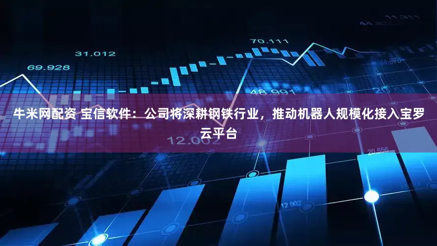 牛米网配资 宝信软件：公司将深耕钢铁行业，推动机器人规模化接入宝罗云平台