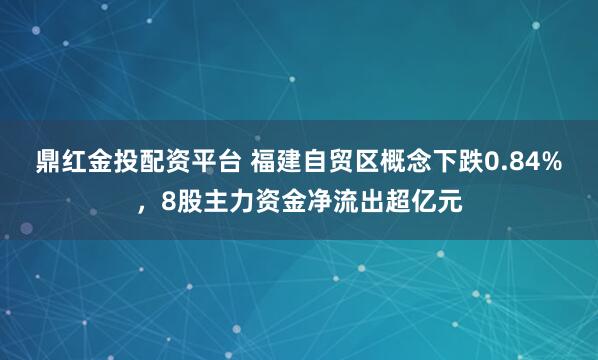 鼎红金投配资平台 福建自贸区概念下跌0.84%，8股主力资金净流出超亿元