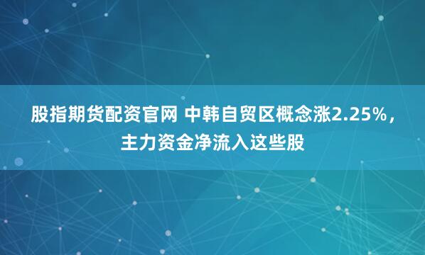 股指期货配资官网 中韩自贸区概念涨2.25%，主力资金净流入这些股