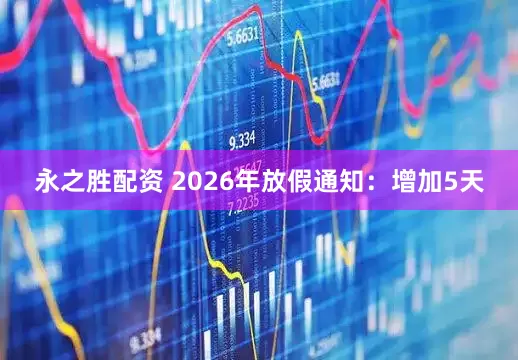永之胜配资 2026年放假通知：增加5天