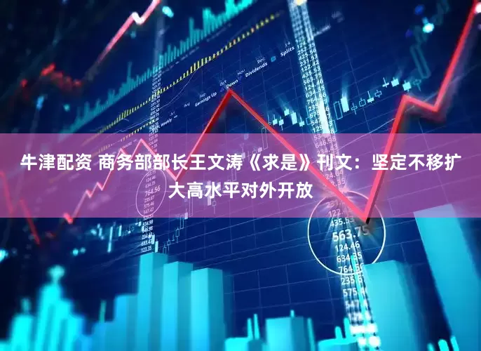 牛津配资 商务部部长王文涛《求是》刊文：坚定不移扩大高水平对外开放
