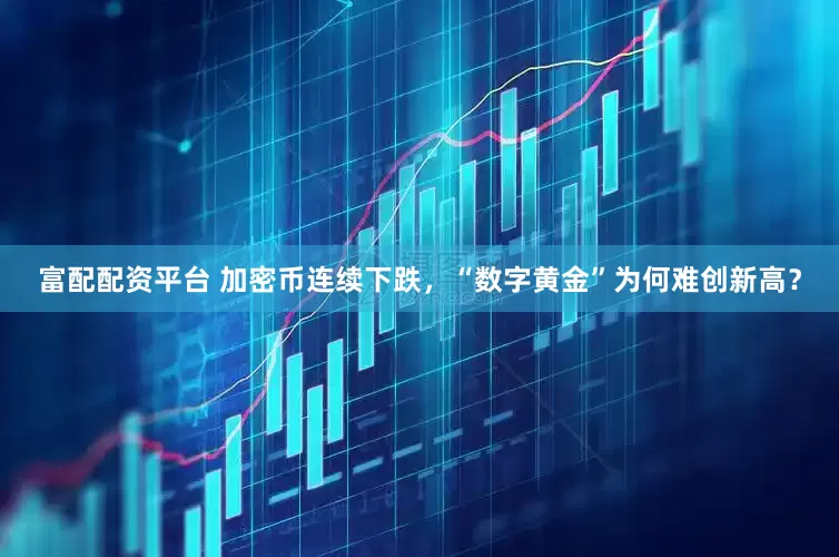 富配配资平台 加密币连续下跌，“数字黄金”为何难创新高？