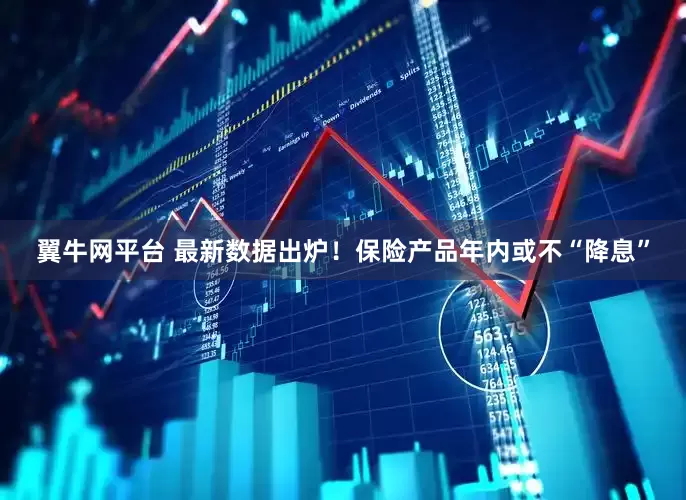 翼牛网平台 最新数据出炉！保险产品年内或不“降息”