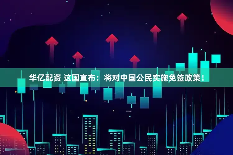 华亿配资 这国宣布：将对中国公民实施免签政策！