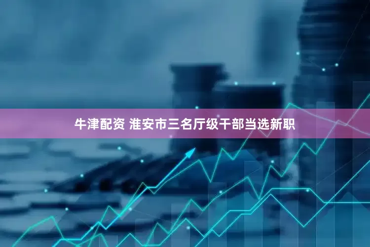牛津配资 淮安市三名厅级干部当选新职