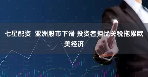 七星配资  亚洲股市下滑 投资者担忧关税拖累欧美经济
