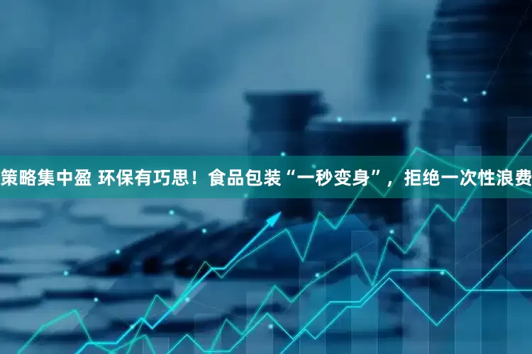 策略集中盈 环保有巧思！食品包装“一秒变身”，拒绝一次性浪费