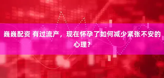 巍巍配资 有过流产，现在怀孕了如何减少紧张不安的心理？
