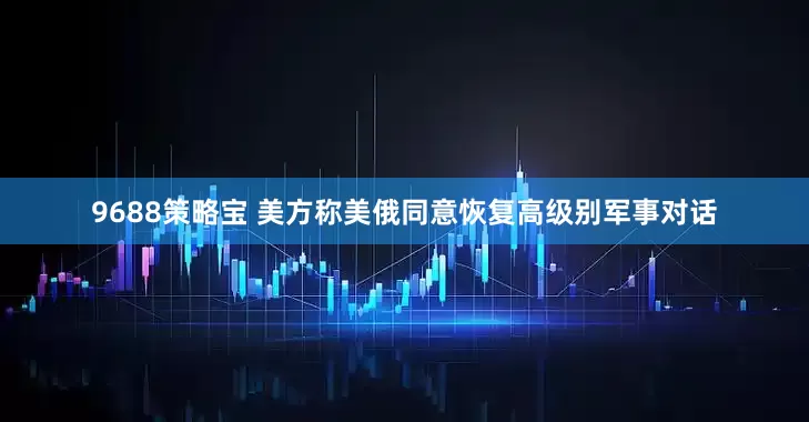 9688策略宝 美方称美俄同意恢复高级别军事对话