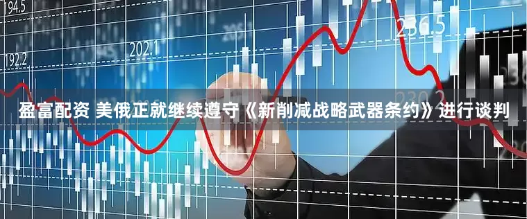 盈富配资 美俄正就继续遵守《新削减战略武器条约》进行谈判