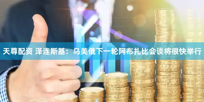 天尊配资 泽连斯基：乌美俄下一轮阿布扎比会谈将很快举行
